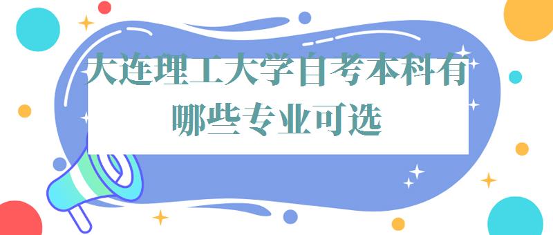 大连理工大学自考本科有哪些专业可选,大连理工大学自考本科有哪些专业可以报