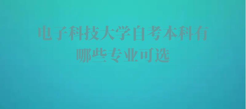 电子科技大学自考本科有哪些专业可选,电子科技大学自考本科有哪些专业可以报