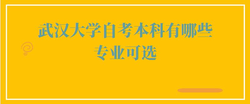 武汉大学自考本科有哪些专业可选,武汉大学自考本科有哪些专业可以报