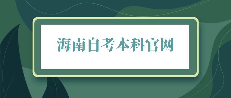 海南自考本科官网,海南自考本科报名时间2024