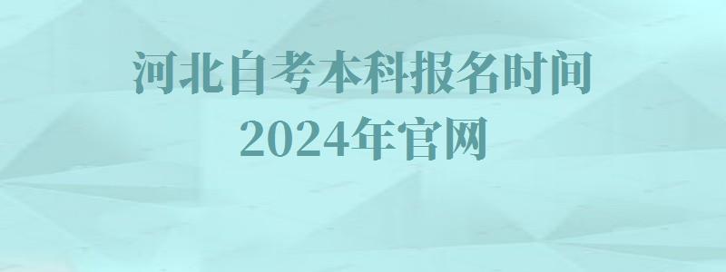 河北自考本科报名时间2024年官网,河北自考本科