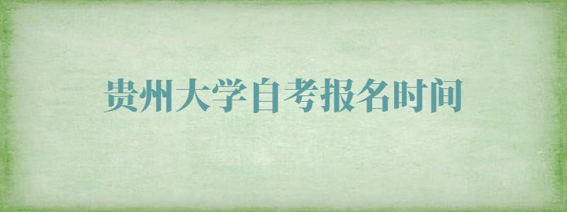 贵州大学自考报名时间,贵州大学自考报名官网学费