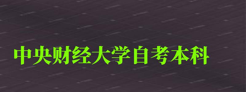 中央财经大学自考本科（中央财经大学自考本科专业）