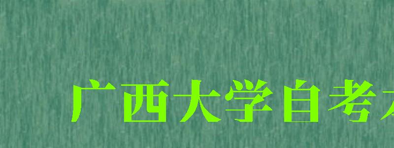 广西大学自考本科（广西大学自考本科官网）