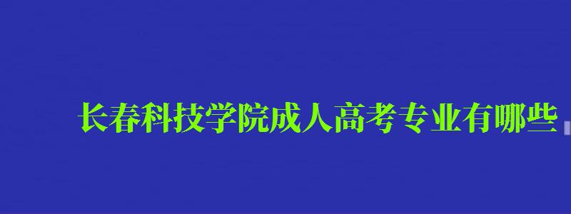 长春科技学院成人高考专业有哪些