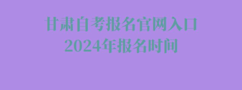 甘肃自考报名官网入口2024年报名时间,甘肃自考报名官网入口2024年考试