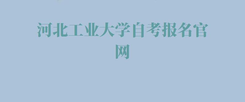 河北工业大学自考报名官网,河北工业大学自考报名入口官网