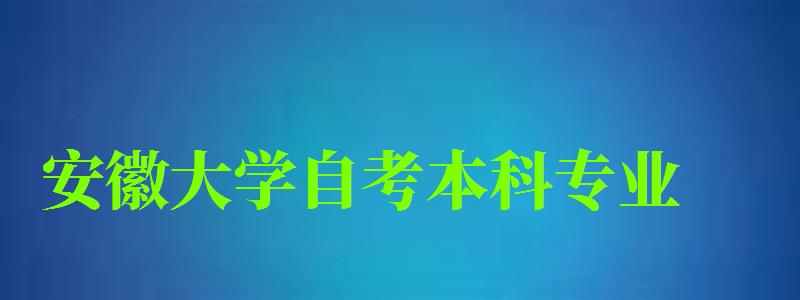 安徽大学自考本科专业（安徽大学自考本科专业有哪些）