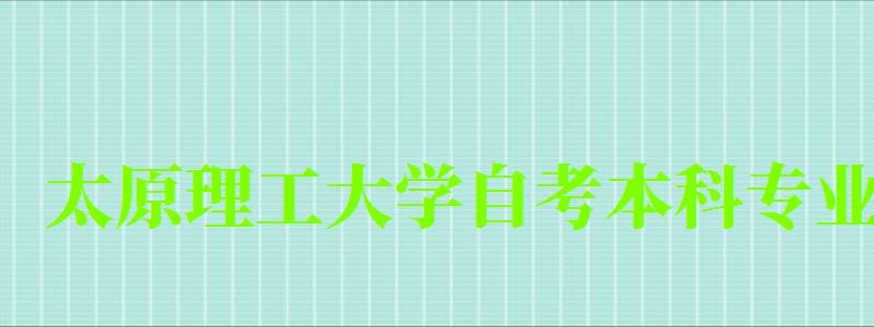 太原理工大学自考本科专业（太原理工大学自考本科专业报名时间）