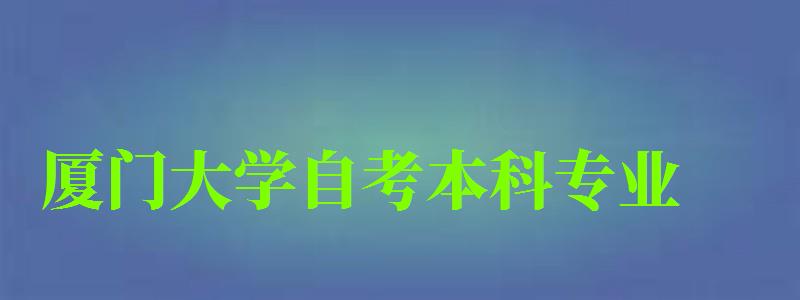 厦门大学自考本科专业（厦门大学自考本科专业有哪些）