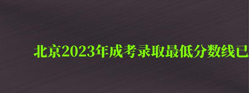 北京2024年成考录取最低分数线已公布（北京2024年成考录取最低分数线已公布吗）