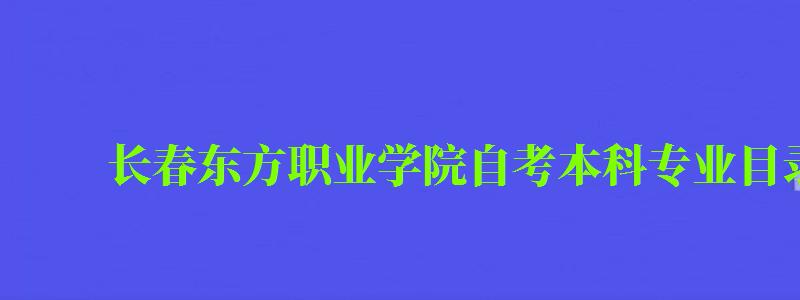 长春东方职业学院自考本科专业目录一览表