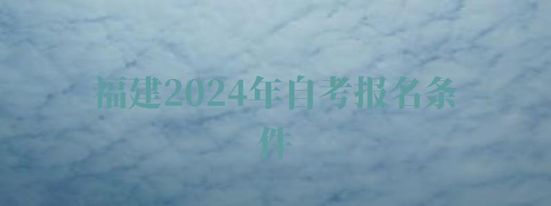 福建2024年自考报名条件,福建2024年自考报名人数