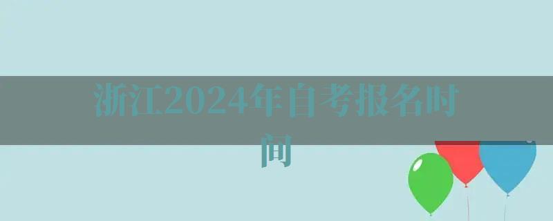 浙江2024年自考报名时间,浙江2024年自考报名入口官网