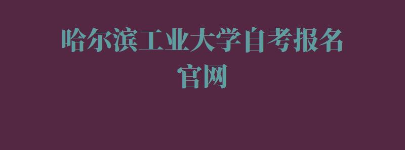 哈尔滨工业大学自考报名官网,哈尔滨工业大学自考报名入口官网