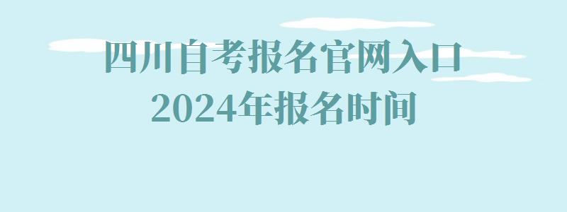 四川自考报名官网入口2024年报名时间,四川自考报名官网入口2024年考试