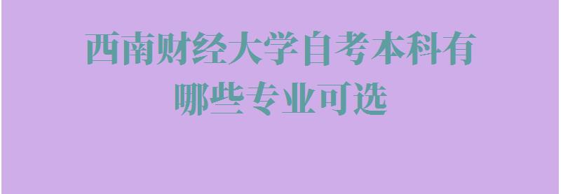 西南财经大学自考本科有哪些专业可选,西南财经大学自考本科有哪些专业可以报