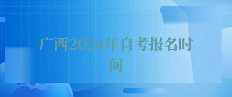 广西2024年自考报名时间,广西2024年自考报名条件