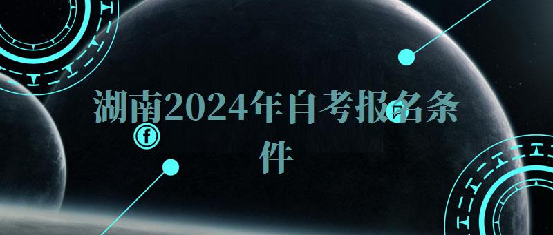 湖南2024年自考报名条件,湖南2024年自考报名人数