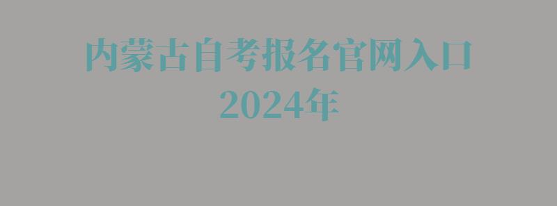 内蒙古自考报名官网入口2024年,内蒙古自考报名官网入口2024年报名时间