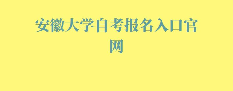 安徽大学自考报名入口官网,安徽大学自考报名时间