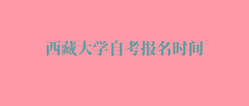 西藏大学自考报名时间,西藏大学自考报名官网