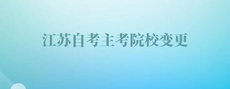 江苏自考主考院校变更,江苏自考主考院校有哪些