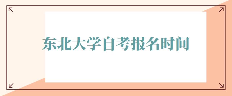 东北大学自考报名时间,东北大学自考报名名单