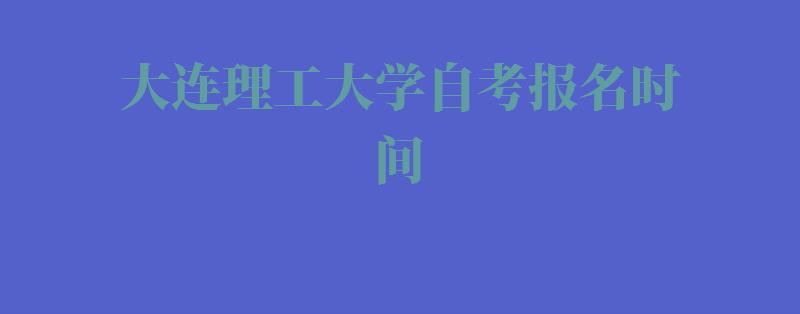 大连理工大学自考报名时间,大连理工大学自考报名入口