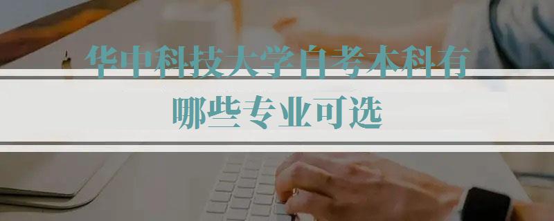 华中科技大学自考本科有哪些专业可选,华中科技大学自考本科有哪些专业可以报