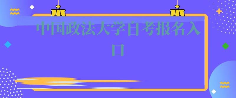 中国政法大学自考报名入口,中国政法大学自考报名时间