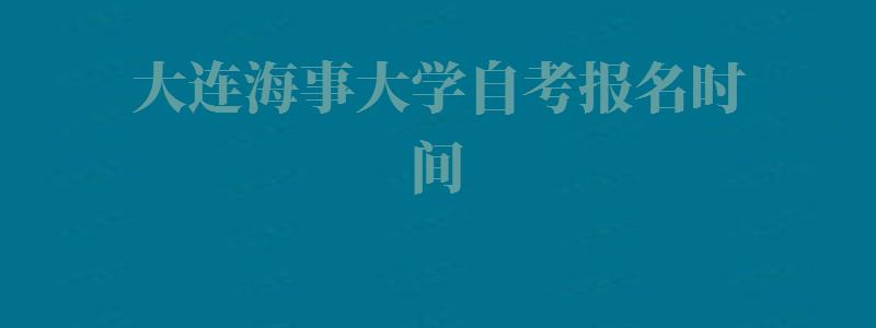 大连海事大学自考报名时间,大连海事大学自考报名入口