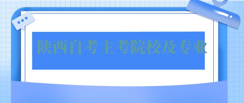 陕西自考主考院校及专业,陕西自考主考院校有哪些