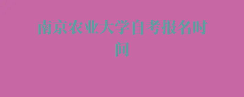 南京农业大学自考报名时间,南京农业大学自考报名人数