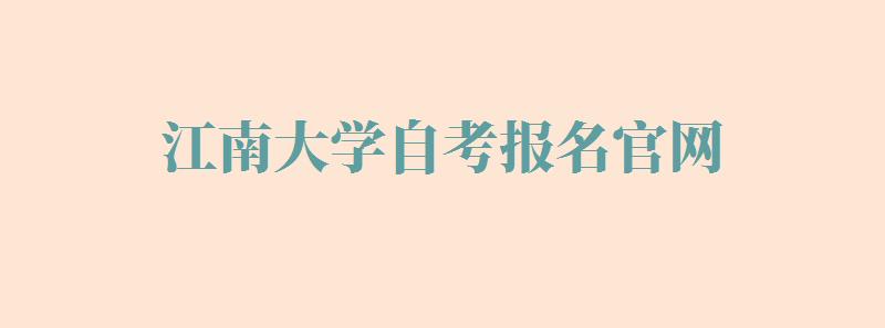 江南大学自考报名官网,江南大学自考报名入口官网