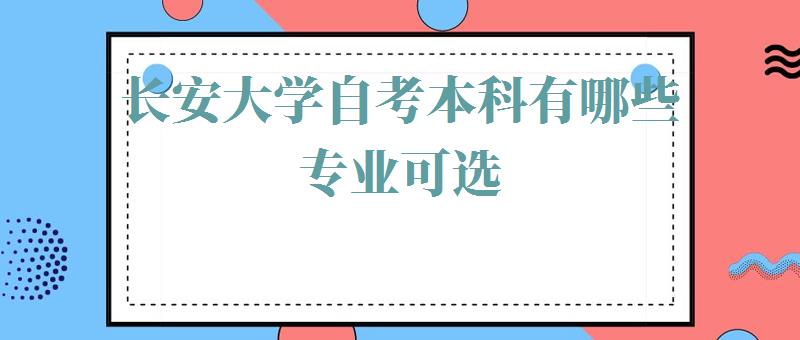 长安大学自考本科有哪些专业可选,长安大学自考本科有哪些专业可以报