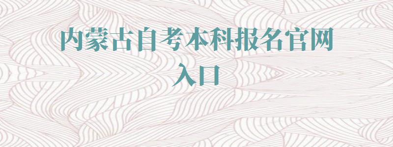 内蒙古自考本科报名官网入口,内蒙古自考办官网