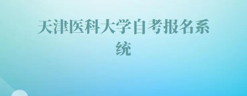 天津医科大学自考报名系统,天津医科大学自考报名时间