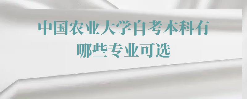 中国农业大学自考本科有哪些专业可选,中国农业大学自考本科有哪些专业可以报