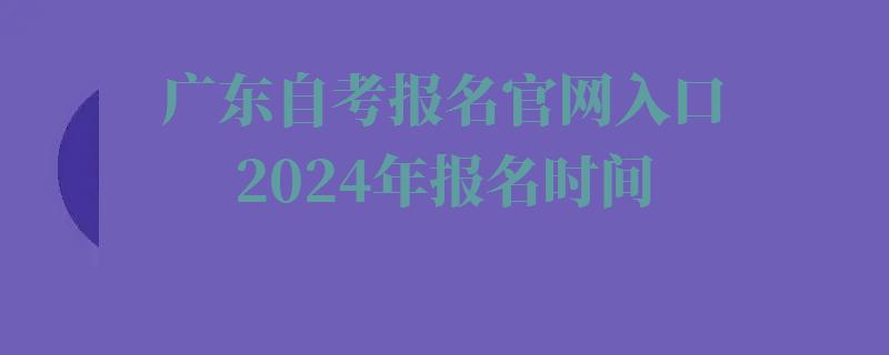 广东自考报名官网入口2024年报名时间,广东自考报名官网入口2024年考试