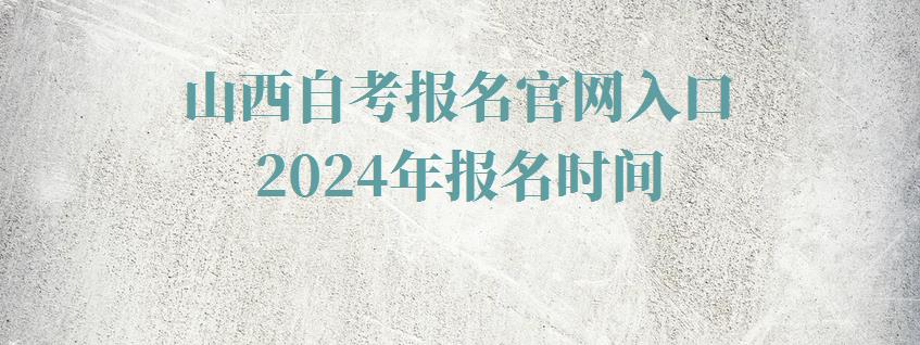 山西自考报名官网入口2024年报名时间,山西自考报名官网入口2024年考试