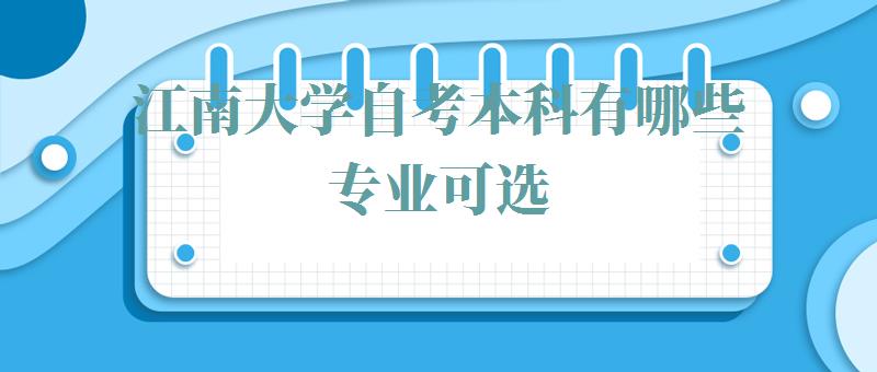 江南大学自考本科有哪些专业可选,江南大学自考本科有哪些专业可以报