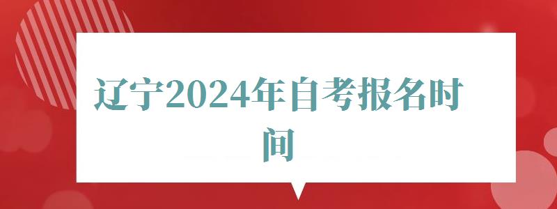 辽宁2024年自考报名时间,辽宁2024年自考报名条件