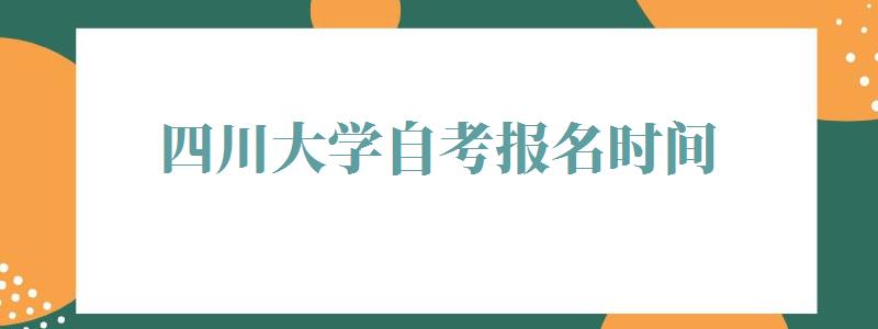 四川大学自考报名时间,四川大学自考报名官网