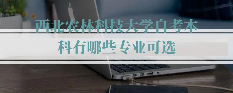 西北农林科技大学自考本科有哪些专业可选,西北农林科技大学自考本科有哪些专业