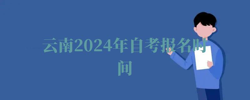 云南2024年自考报名时间,云南2024年自考报名条件