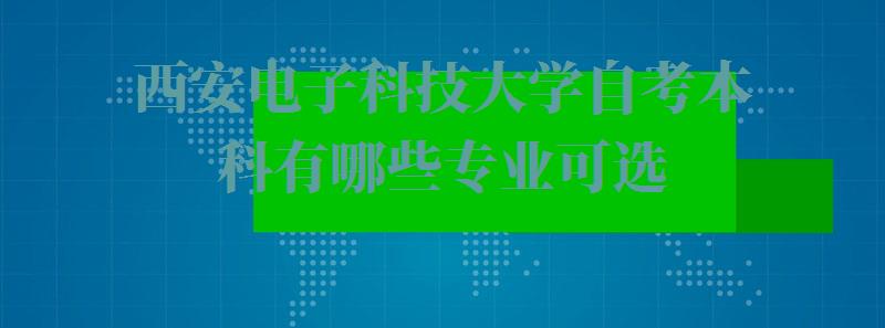 西安电子科技大学自考本科有哪些专业可选,西安电子科技大学自考本科有哪些专业