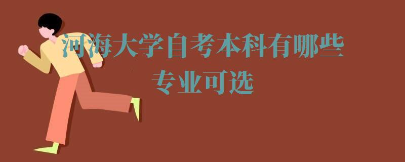 河海大学自考本科有哪些专业可选,河海大学自考本科有哪些专业可以报