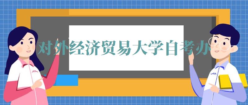 对外经济贸易大学自考办,对外经济贸易大学自考办公室