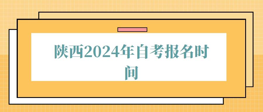 陕西2024年自考报名时间,陕西2024年自考报名时间表